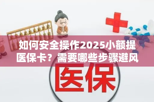 如何安全操作2025小额提医保卡？需要哪些步骤避风险？