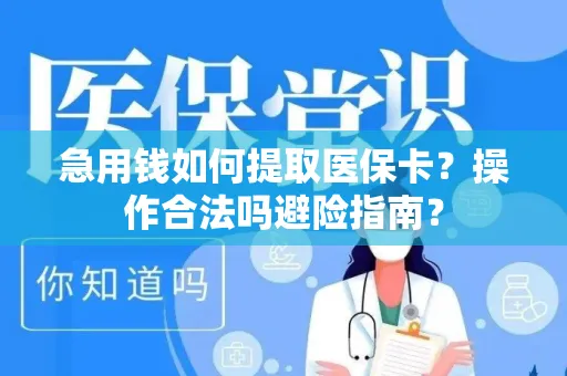 急用钱如何提取医保卡？操作合法吗避险指南？