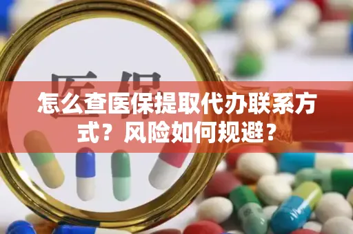 怎么查医保提取代办联系方式？风险如何规避？